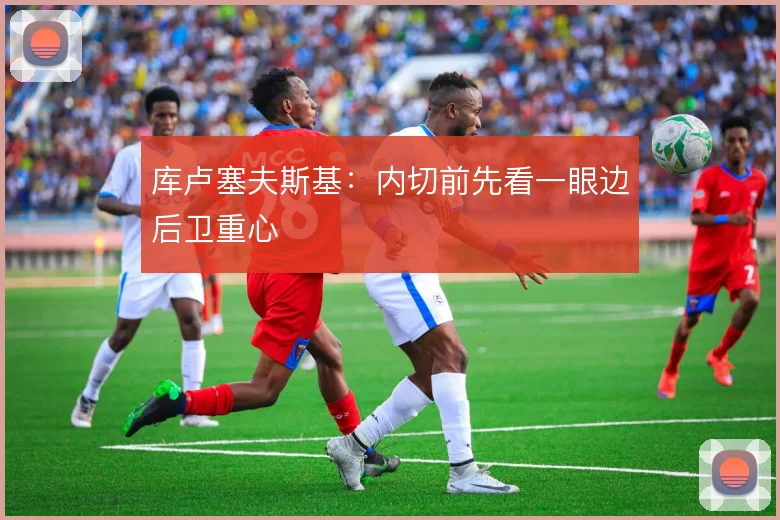 库卢塞夫斯基：内切前先看一眼边后卫重心