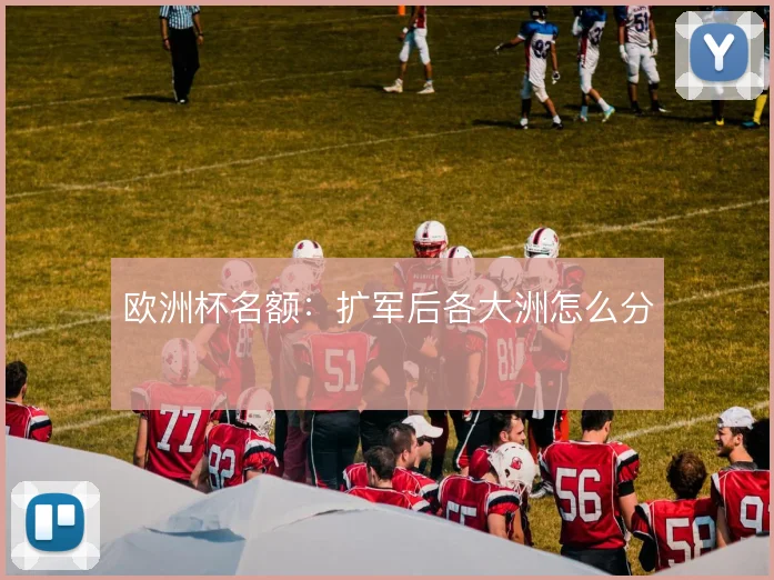 欧洲杯名额：扩军后各大洲怎么分
