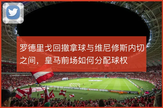 罗德里戈回撤拿球与维尼修斯内切之间，皇马前场如何分配球权