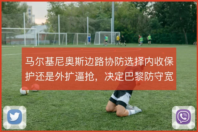 马尔基尼奥斯边路协防选择内收保护还是外扩逼抢，决定巴黎防守宽度