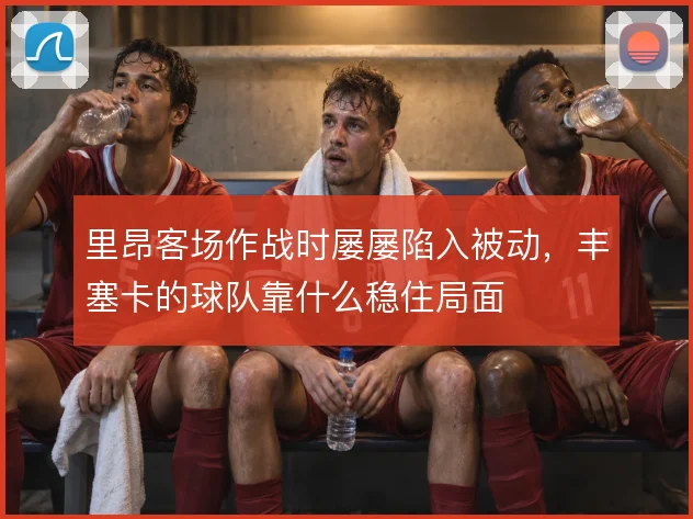 里昂客场作战时屡屡陷入被动，丰塞卡的球队靠什么稳住局面