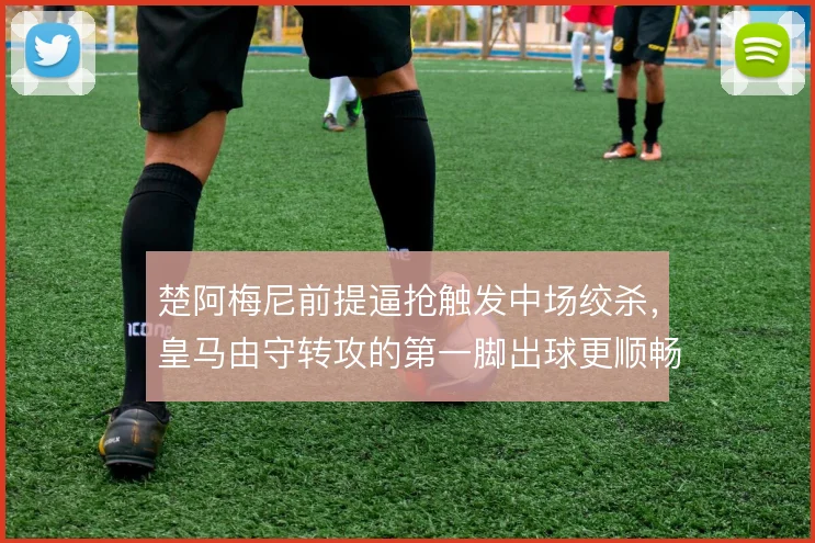 楚阿梅尼前提逼抢触发中场绞杀，皇马由守转攻的第一脚出球更顺畅