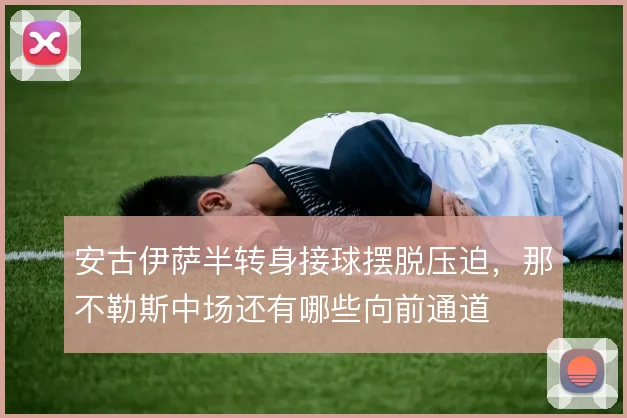 安古伊萨半转身接球摆脱压迫，那不勒斯中场还有哪些向前通道
