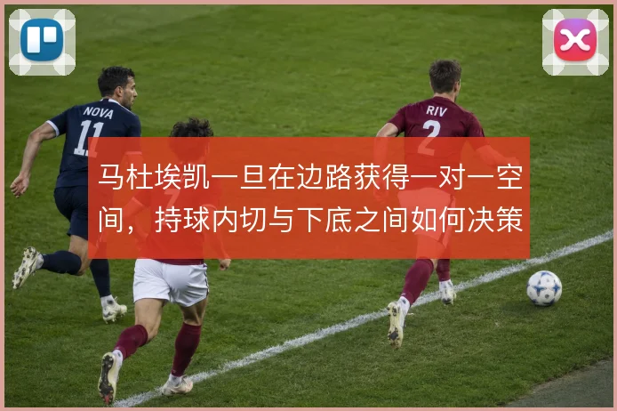 马杜埃凯一旦在边路获得一对一空间，持球内切与下底之间如何决策