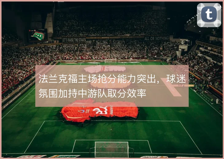 法兰克福主场抢分能力突出，球迷氛围加持中游队取分效率