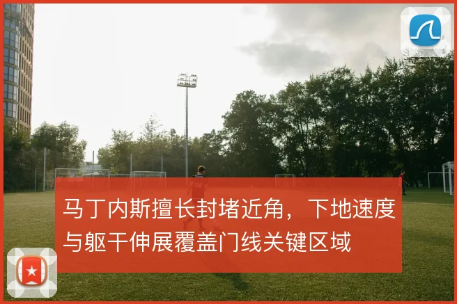 马丁内斯擅长封堵近角，下地速度与躯干伸展覆盖门线关键区域