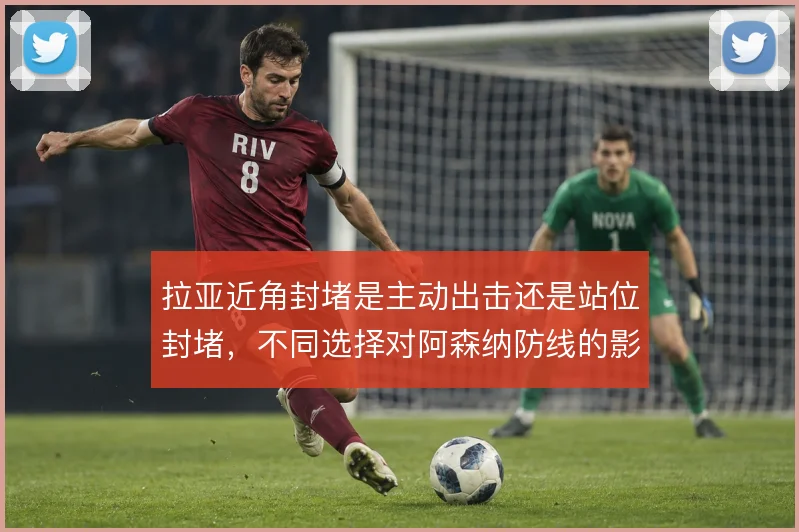 拉亚近角封堵是主动出击还是站位封堵，不同选择对阿森纳防线的影响