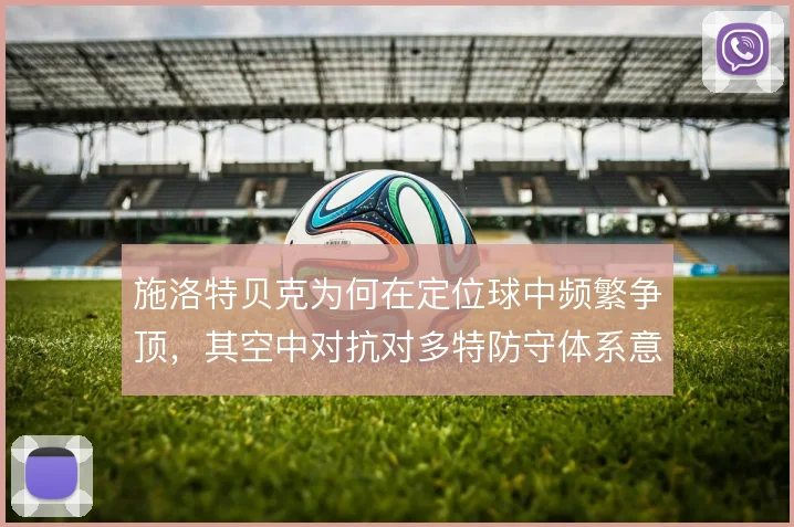 施洛特贝克为何在定位球中频繁争顶，其空中对抗对多特防守体系意味着什么