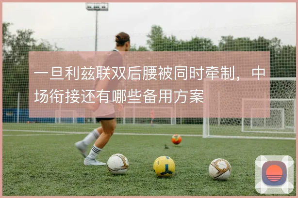 一旦利兹联双后腰被同时牵制，中场衔接还有哪些备用方案