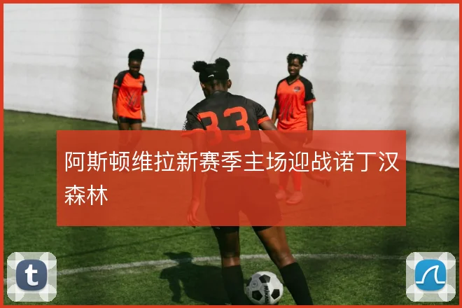 阿斯顿维拉新赛季主场迎战诺丁汉森林