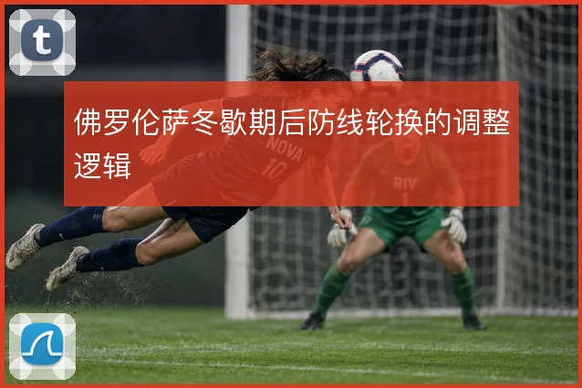 佛罗伦萨冬歇期后防线轮换的调整逻辑