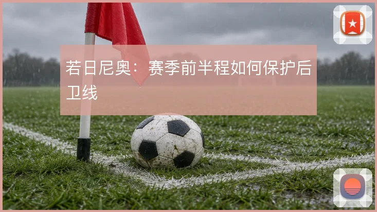 若日尼奥：赛季前半程如何保护后卫线