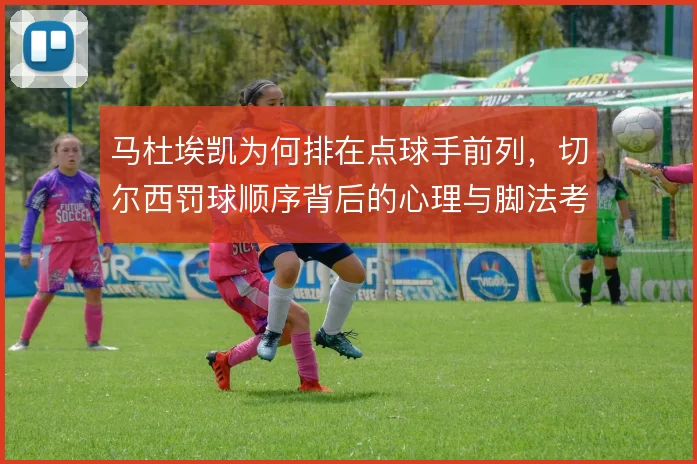 马杜埃凯为何排在点球手前列，切尔西罚球顺序背后的心理与脚法考量