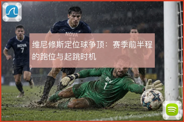 维尼修斯定位球争顶：赛季前半程的跑位与起跳时机