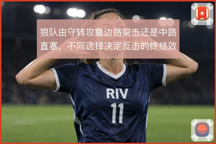 狼队由守转攻靠边路突击还是中路直塞，不同选择决定反击的终结效率