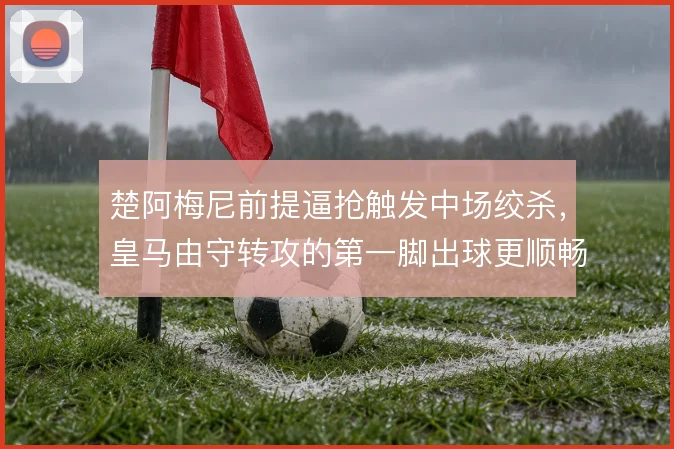 楚阿梅尼前提逼抢触发中场绞杀，皇马由守转攻的第一脚出球更顺畅