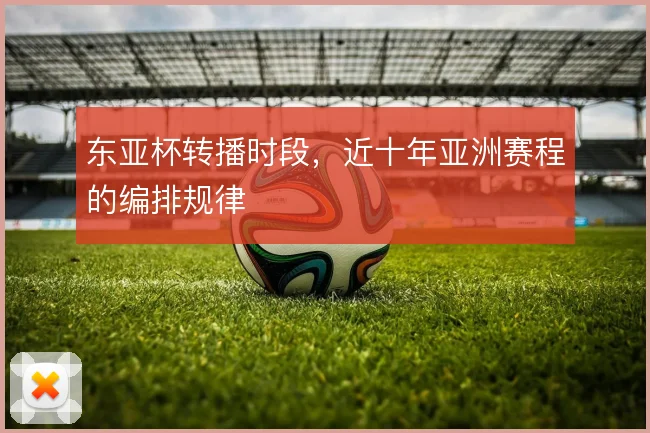 东亚杯转播时段,近十年亚洲赛程的编排规律
