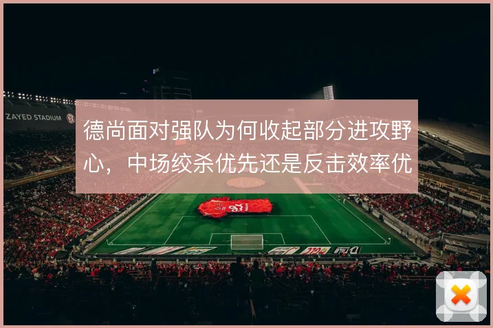 德尚面对强队为何收起部分进攻野心，中场绞杀优先还是反击效率优先