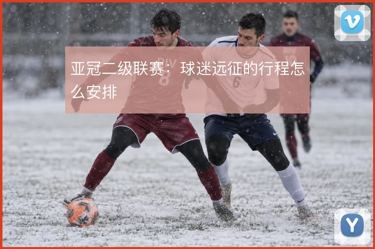 亚冠二级联赛:球迷远征的行程怎么安排