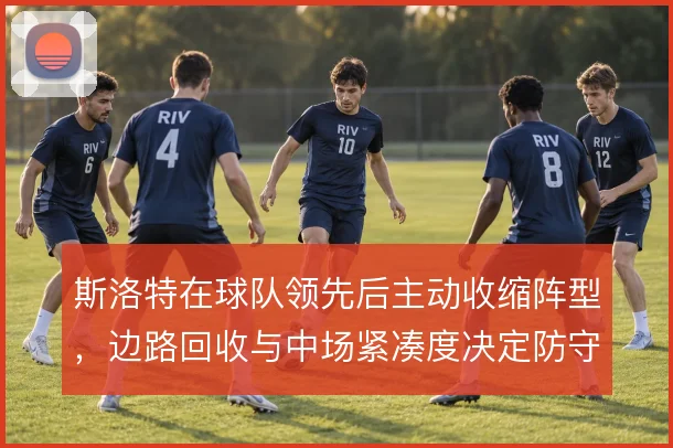 斯洛特在球队领先后主动收缩阵型，边路回收与中场紧凑度决定防守稳定性