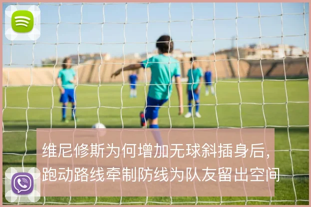 维尼修斯为何增加无球斜插身后，跑动路线牵制防线为队友留出空间