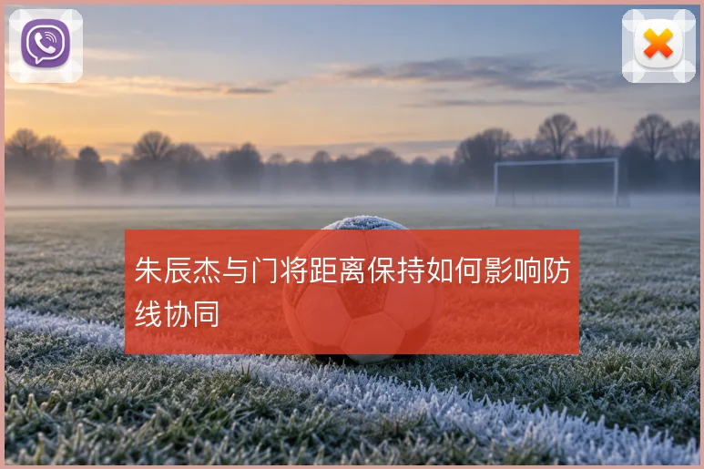 朱辰杰与门将距离保持如何影响防线协同