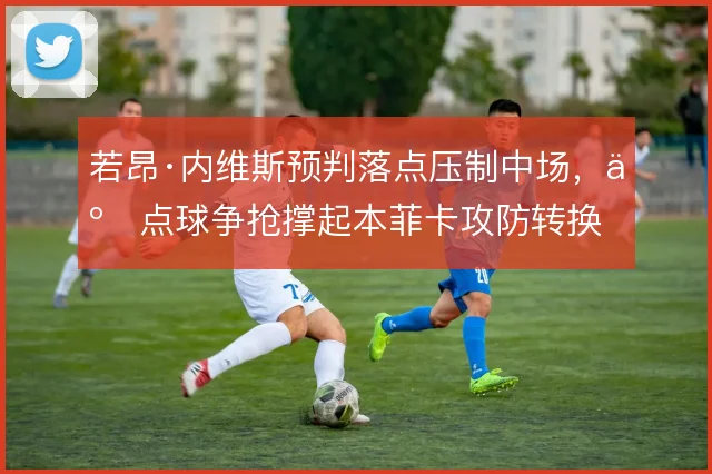 若昂·内维斯预判落点压制中场，二点球争抢撑起本菲卡攻防转换