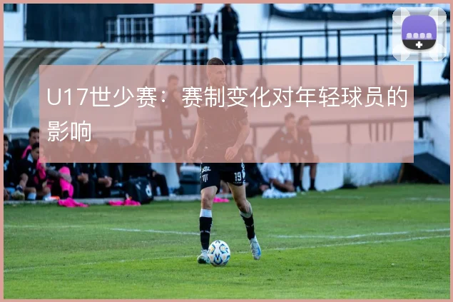 U17世少赛：赛制变化对年轻球员的影响