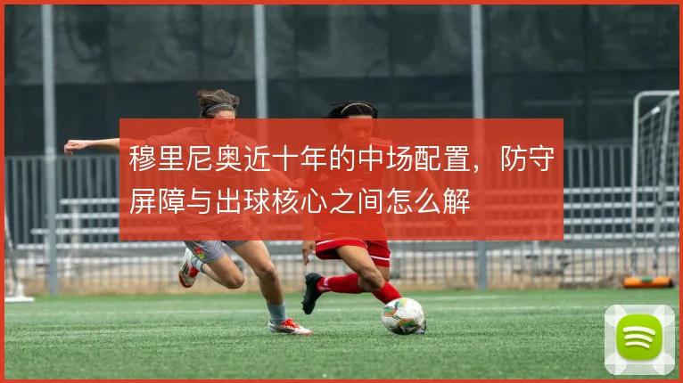 穆里尼奥近十年的中场配置，防守屏障与出球核心之间怎么解