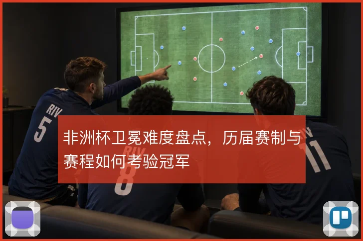 非洲杯卫冕难度盘点,历届赛制与赛程如何考验冠军